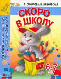 Соколова Е.В, Нянковская Н.Н. Скоро в школу. Развивающая тетрадь для мальчиков 6-7 лет. - Ярославль: Академия развития, 2006. - 32 с. - (Детский сад день за днем). - мягк. обл.