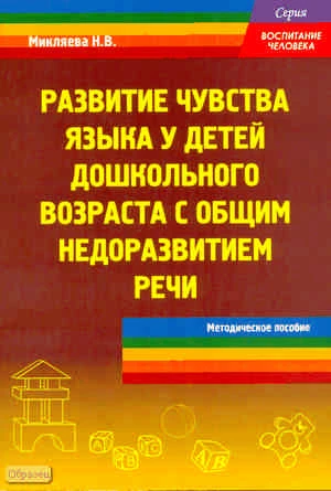 Микляева Н.В. Развитие чувства языка у детей дошкольного возраста с общим недоразвитием речи. Методическое пособие. - М. Перспектива, 2011. - 80 с. - (Воспитание человека). - мягк. обл.
