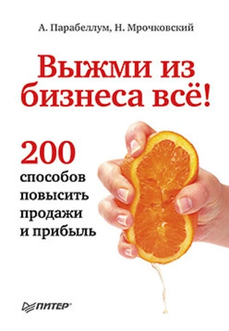 Парабеллум А, Мрочковский Н. Выжми из бизнеса всё! 200 способов повысить продажи и прибыль. - СПб.: Питер, 2013. - 192 с. - тверд. обл.