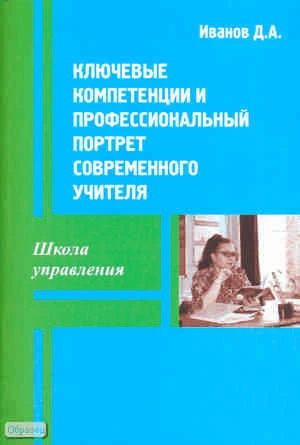 Иванов Д.А. Ключевые компетенции и профессиональный портрет современного учителя. - М.: Перспектива, 2011. - 56 с. - (Школа управления). - мягк. обл.