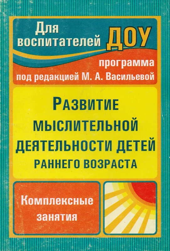 Развитие мыслительной деятельности детей раннего возраста: комплексные занятия / Автор-сост. Т.Н. Ильюшина, под ред. М.А. Васильевой. - Волгоград: Учитель, 2011. - 130 с. - (Для воспитателей ДОУ). - мягк. обл.