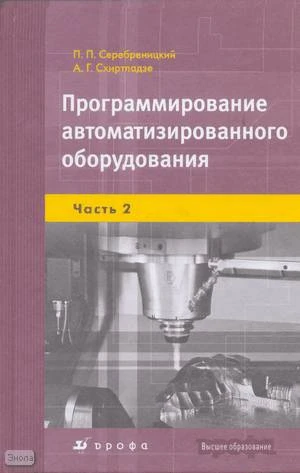 Серебреницкий П.П, Схиртладзе А.Г. Программирование автоматизированного оборудования: учебник для вузов: В 2 частях. Часть 2. Программирование автоматизированного оборудования. - М.: Дрофа, 2008. - 301 с. - (Высшее образование). - тверд. обл.