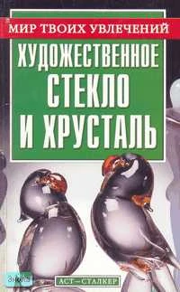Художественное стекло и хрусталь / Автор-сост. В.Т. Пономарев. - М.: АСТ; Донецк: Сталкер, 2006. - 144 с. - (Мир твоих увлечений). - мягк. обл.