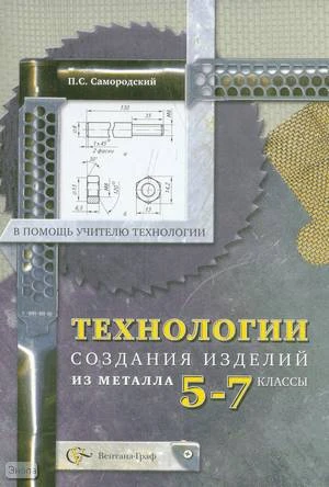 Самородский П.С. Технологии создания изделий из металла: 5-7 кл: Методическое пособие / Под ред. В.Д. Симоненко - М.: Вентана-Граф, 2007. - 64 с. - (В помощь учителю технологии). - мягк. обл.