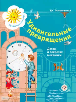 Златопольский Д.С. Удивительные превращения: детям о секретах механики. Рабочая тетрадь для детей 5-6 лет. - М.: Вентана-Граф, 2010. - 96 с. - (Предшкольная пора). - мягк. обл.