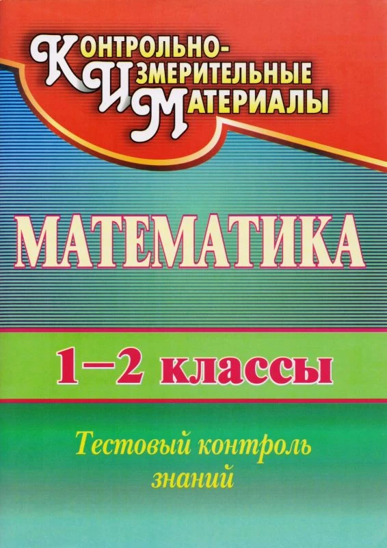 Математика 1-2 кл. Тестовый контроль знаний / автор-сост. Е.А. Мороз. - Волгоград: Учитель, 2011. - 95 с. - (КИМ). - мягк. обл.