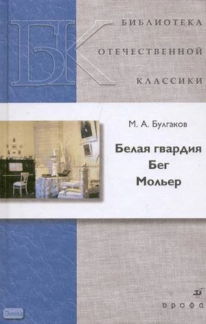 Булгаков М.А. Белая гвардия. Бег. Мольер. - М.: Дрофа, 2008. - 512 с. - (Библиотека отечественной классической художественной литературы). - тверд. обл.