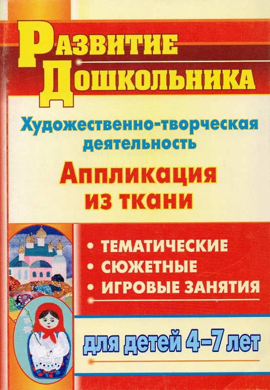 Пискулина С.С. Художественно-творческая деятельность. Аппликация из ткани: тематические, сюжетные, игровые занятия для детей 4-7 л. - Волгоград: Учитель, 2011. - 95 с. - (Развитие дошкольника). - мягк. обл.