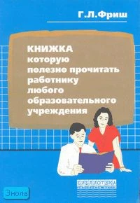 Фриш Г.Л. Книжка которую полезно прочитать работнику любого образовательного учреждения. - М.: Перспектива, 2006. - 96 с. - (Библиотека работника школы). - мягк. обл.