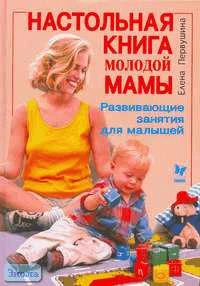 Первушина Е.В. Настольная книга молодой мамы. Развивающие занятия для малышей. - СПб.: Литера, 2005. - 400 с. - тверд. обл.