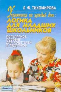 Тихомирова Л.Ф. Упражнения на каждый день. Логика для младших школьников: Популярное пособие для педагогов и родителей. - Ярославль: Академия развития, 2004. - 144 с. - (Развивающее обучение. Практические задания). - мягк. обл.