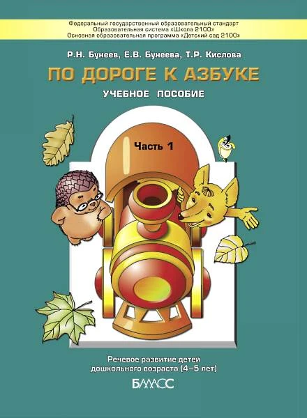 Бунеев Р.Н, Бунеева Е.В, Кислова Т.Р. По дороге к Азбуке. Часть 1. Речевое развитие детей 4-5 лет. - М.: Баласс, 2014. - 64 с. - (Образовательная система Школа 2100. Детский сад 2100). - мягк. обл.