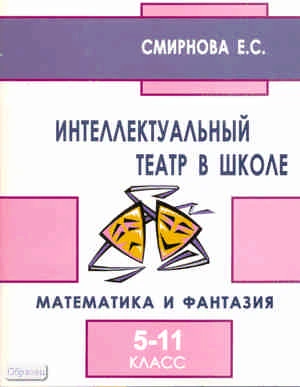 Смирнова Е.С. Интеллектуальный театр в школе. Математика и фантазия. 5-11 кл: пособие для учителей, учащихся и их родителей. - М.: Перспектива, 2008. - 112 с. - мягк. обл.