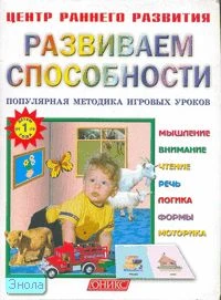 Развиваем способности: детям от 1 года. Популярная методика игровых уроков: для дошкольного возраста. - М.: Оникс, 2004. - 80 с. - (Центр раннего развития). - мягк. обл.