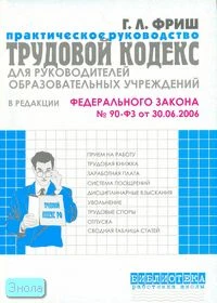 Фриш Г.Л. Работа с трудовым кодексом РФ (в редакции ФЗ №90-Ф3 от 30.06.2006) руководителей образовательных учреждений. - М.: Перспектива, 2006. - 208 с. - (Библиотека работника школы). - мягк. обл.