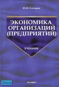 Елизаров Ю.Ф. Экономика организаций (предприятий). Учебник для вузов. - М.: Экзамен, 2008. - 496 с. - (Учебник для вузов). - тверд. обл.