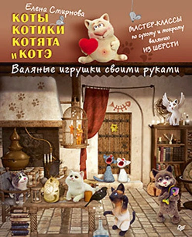 Смирнова Е.В. Коты, котики, котята и котэ. Валяные игрушки своими руками. - СПб.: Питер, 2015. - 128 с. - тверд. обл.