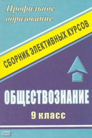 Корнеева Т.А. Обществознание. 9 кл: сборник элективных курсов. - Волгоград: Учитель, 2007. - 175 с. - (Профильное образование). - мягк. обл.