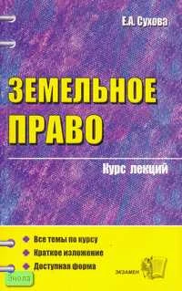 Сухова Е.А. Земельное право: Учебное пособие для вузов. - М.: Экзамен, 2007. - 256 с. - (Курс лекций). - мягк. обл.