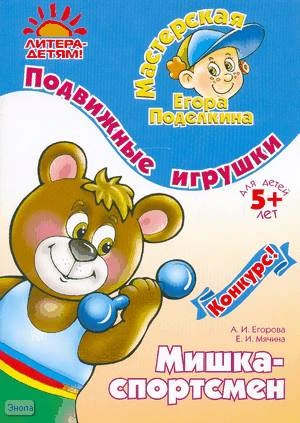 Егорова А.И, Мячина Е.И. Мишка - спортсмен. Подвижные игрушки: для детей старше 5 лет. - СПб.: Литера, 2008. - 16 с. - (Мастерская Егора Поделкина). - мягк. обл.