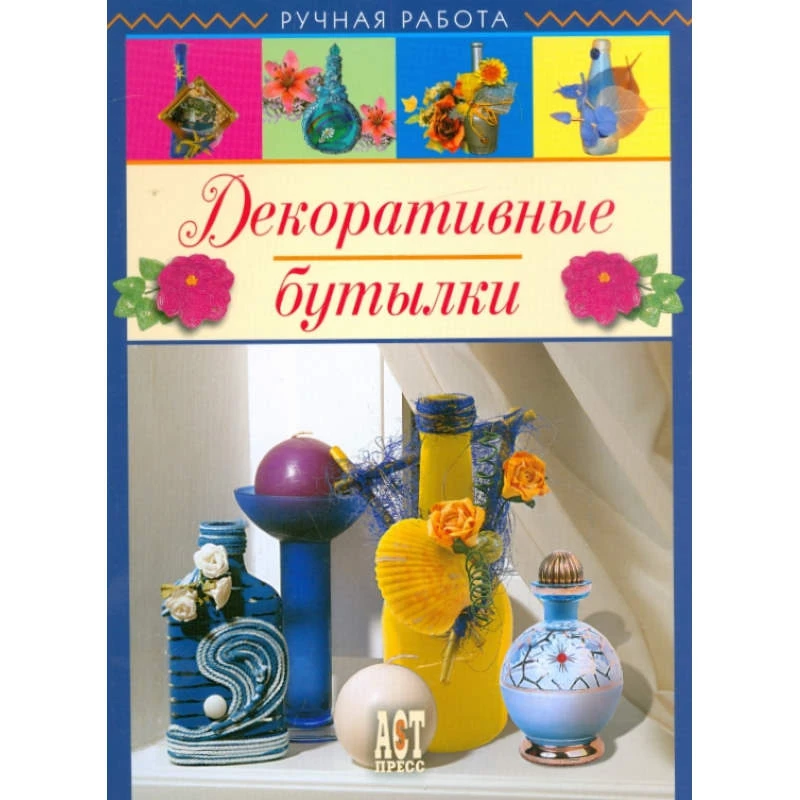 Чуприк Е.И, Ковалив Т.В. Декоративные бутылки. - М.: АСТ-ПРЕСС КНИГА, 2008. - 96 с. - (Ручная работа). - тверд. обл.