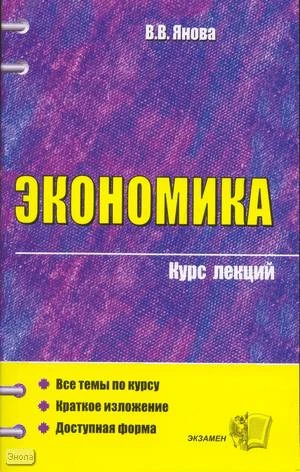 Янова В.В. Экономика. Курс лекций: учебное пособие для вузов. - М.: Экзамен, 2008. - 382 с. - (Курс лекций). - мягк. обл.