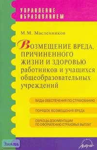 Масленников М.М. Возмещение вреда, причиненного жизни и здоровью работников и учащихся общеобразовательных учреждений. Практические рекомендации. - М.: АРКТИ, 2006. - 64 с. - (Управление образованием). - мягк. обл.