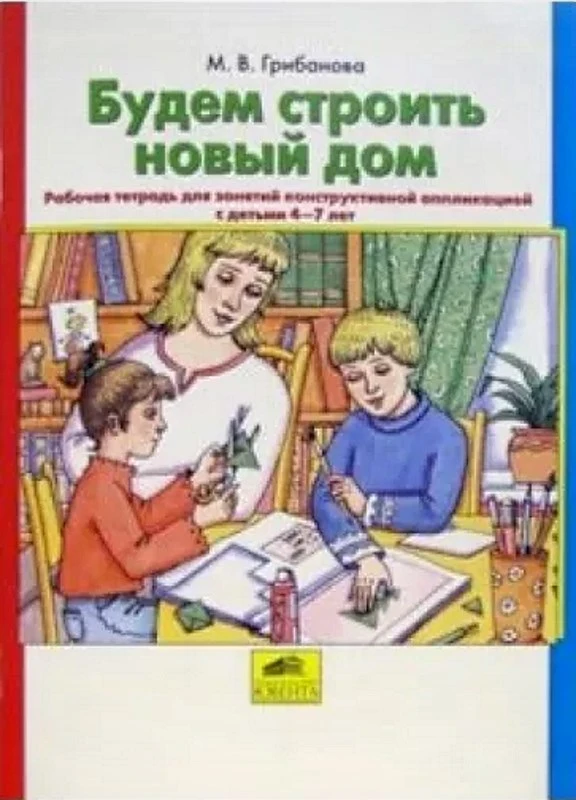 Грибанова М.В. Будем строить новый дом. Рабочая тетрадь для занятий конструктивной аппликацией с детьми 4-7 лет. - М.: Ювента, 2005. - 48 с. - мягк. обл.