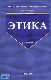 Голубева Г.А. Этика: Учебник. - М.: Экзамен, 2005. - 320 с. - (Учебник для вузов). - тверд. обл.