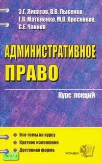 Липатов Э.Г, Лысенко В.В, Матвиенко Г.В. Административное право: Учебное пособие для вузов. - М.: Экзамен, 2006. - 512 с. - (Курс лекций). - мягк. обл.