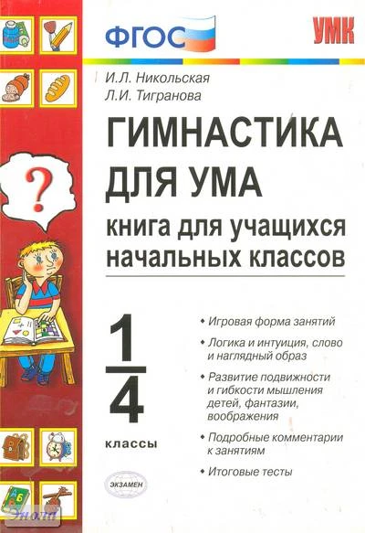 Никольская И.Л, Тигранова Л.И. Гимнастика для ума: книга для начальных классов. - М.: Экзамен, 2008. - 239 с. - (Учебно-методический комплект). - мягк. обл.