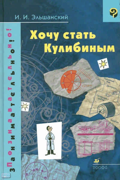 Эльшанский И.И. Хочу стать Кулибиным. - М.: Дрофа, 2008. - 207 с. - (Познавательно! Занимательно!). - тверд. обл.