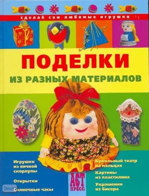 Выгонов В.В, Галанова Т.В, Гончар Р.Н. Поделки из разных материалов. - М.: АСТ-ПРЕСС, 2008. - 80 с. - (Сделай сам любимые игрушки). - тверд. обл.