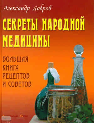 Добров А. Секреты народной медицины: Большая книга рецептов и советов. - Минск: Книжный Дом, 2010. - 544 с. - тверд. обл.