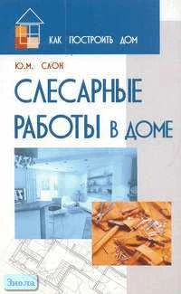 Слон Ю.М. Слесарные работы в доме. - М.: МарТ; Ростов н/Д.: МарТ, 2006. - 192 с. - (Как построить дом). - мягк. обл.