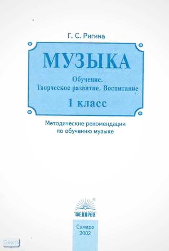 Ригина Г.С. Музыка. 1 кл. Обучение. Творческое развитие. Воспитание: Методические рекомендации. - Самара: Федоров: Учебная литература, 2002. - 64 с. - мягк. обл.