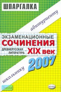 Экзаменационные сочинения. Древнерусская литература - 19 век. 2006/2007 учебный год.: учебное пособие. - М.: Экзамен, 2007. - 112 с. - (Шпаргалка. Школьнику. Абитуриенту). - мягк. обл.