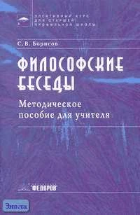 Борисов С.В. Философские беседы. Методическое пособие для учителя по элективному курсу для старшей профильной школы. - Самара: Федоров: Учебная литература, 2005. - 96 с. - мягк. обл.