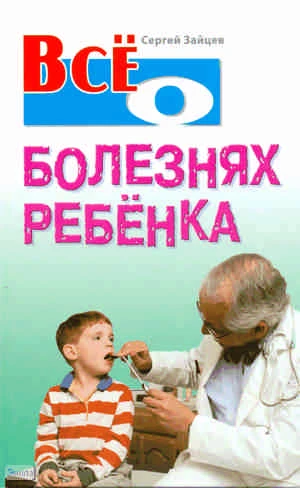 Зайцев С. Всё о болезнях ребёнка. - Мн.: Книжный Дом, 2009. - 832 с. - (Всё о). - тверд. обл.