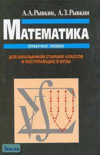 Рывкин А.А, Рывкин А.З. Математика. Справочное пособие для школьников старших классов и поступающих в вузы. - М.: ОНИКс 21 век: Мир и Образование, 2003. - 560 с. - тверд. обл.