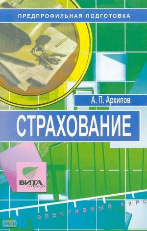 Архипов А.П. Страхование. Твой правильный выбор: Учебное пособие по элективному курсу для 8-9 кл. Предпрофильная подготовка. - М.: Вита-Пресс, 2007. - 64 с. - мягк. обл.