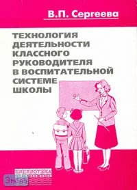 Сергеева В.П. Технология деятельности классного руководителя в воспитательной системе школы: Учебно - методическое пособие. - М.: Перспектива, 2007. - 120 с. - (Библиотека работника школы). - мягк. обл.