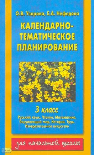 Узорова О.В, Нефедова Е.А. Календарно-тематическое планирование. 3 кл: Русский язык. Чтение. Математика. Окружающий мир. История. Труд. Изобразительное искусство. - М.: АСТ: Астрель, 2003. - 240 с. - мягк. обл.