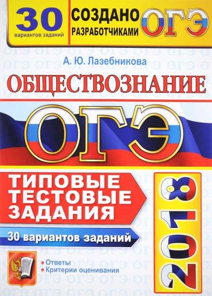 Лазебникова А.Ю. ОГЭ 2018. Обществознание. 9 кл. 30 вариантов типовых тестовых заданий. - М.: Экзамен, 2018. - 272 с. - (ОГЭ. 30 вариантов. Тесты о разработчиков). - мягк. обл.