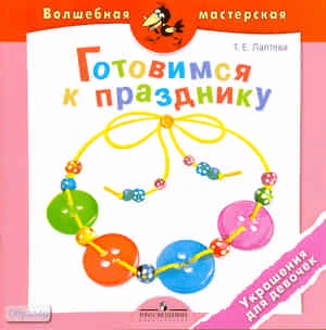Лаптева Т.Е. Готовимся к празднику. Украшения для девочек: пособие для детей 4-7 лет. - М.: Просвещение, 2011. - 16 с. - (Волшебная мастерская). - мягк. обл.