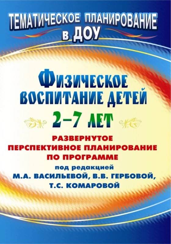 Физическое воспитание детей 2-7 лет: развернутое перспективное планирование по программе под ред. М.А. Васильевой, В.В. Гербовой, Т.С. Комаровой / Автор-сост. Т.Г. Анисимова. - Волгоград: Учитель, 2011. - 131 с. - (Тематическое планирование в ДОУ). - мягк