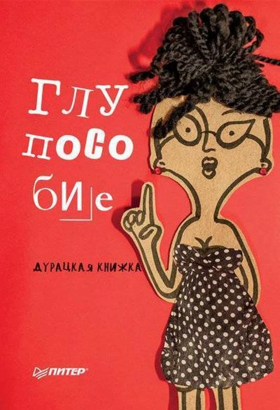 Клекотнева Е, Казенас Д. Глупособие. Дурацкая книжка 12+. - СПб.: Питер, 2017. - 112 с. - мягк. обл.