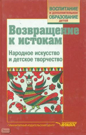 Возвращение к истокам. Народное искусство и детское творчество. Учебно-методическое пособие / Под ред. Т.Я. Шпикаловой, Г.А. Поровской. - М.: ВЛАДОС, 2000. - 272 с. - (Воспитание и дополнительное образование детей). - тверд. обл.