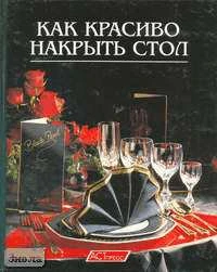 Как красиво накрыть на стол. - М.: АСТ-ПРЕСС, 2001. - 152 с. - тверд. обл.