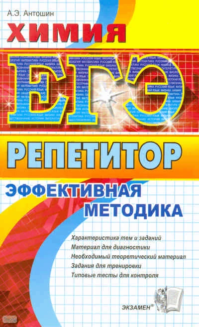Антошин А.Э. ЕГЭ. Репетитор. Химия. Эффективная методика. - М.: Экзамен, 2010. - 445 с. - (ЕГЭ. Репетитор). - мягк. обл.